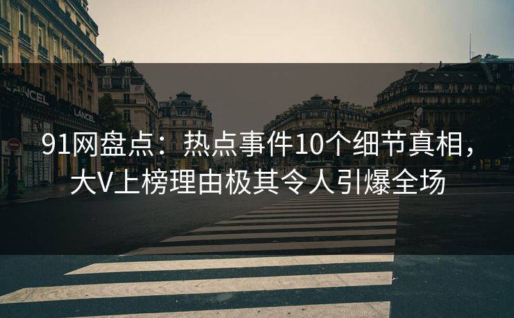91网盘点：热点事件10个细节真相，大V上榜理由极其令人引爆全场