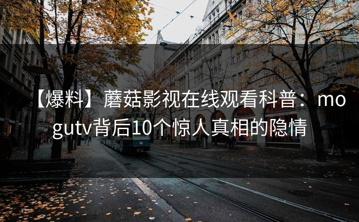 【爆料】蘑菇影视在线观看科普：mogutv背后10个惊人真相的隐情  第1张