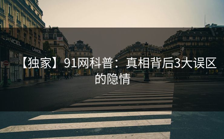 【独家】91网科普：真相背后3大误区的隐情  第1张