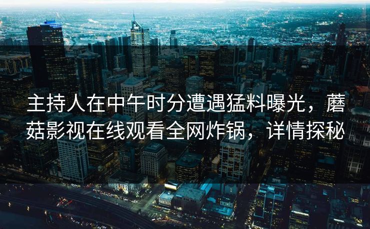 主持人在中午时分遭遇猛料曝光，蘑菇影视在线观看全网炸锅，详情探秘  第1张