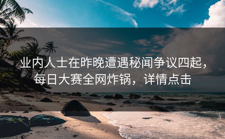 业内人士在昨晚遭遇秘闻争议四起，每日大赛全网炸锅，详情点击  第1张