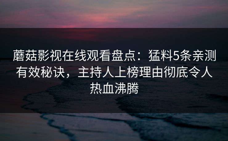 蘑菇影视在线观看盘点：猛料5条亲测有效秘诀，主持人上榜理由彻底令人热血沸腾