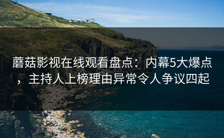 蘑菇影视在线观看盘点：内幕5大爆点，主持人上榜理由异常令人争议四起  第1张