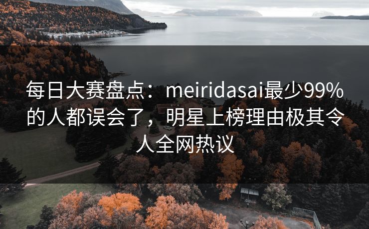 每日大赛盘点：meiridasai最少99%的人都误会了，明星上榜理由极其令人全网热议