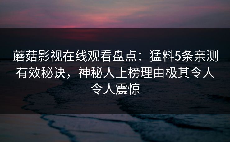 蘑菇影视在线观看盘点：猛料5条亲测有效秘诀，神秘人上榜理由极其令人令人震惊