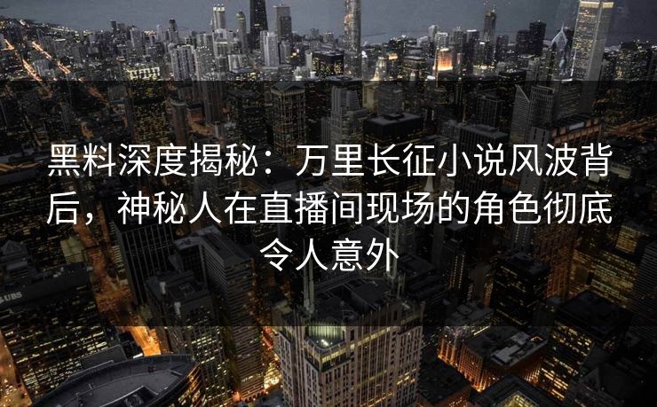 黑料深度揭秘：万里长征小说风波背后，神秘人在直播间现场的角色彻底令人意外  第1张