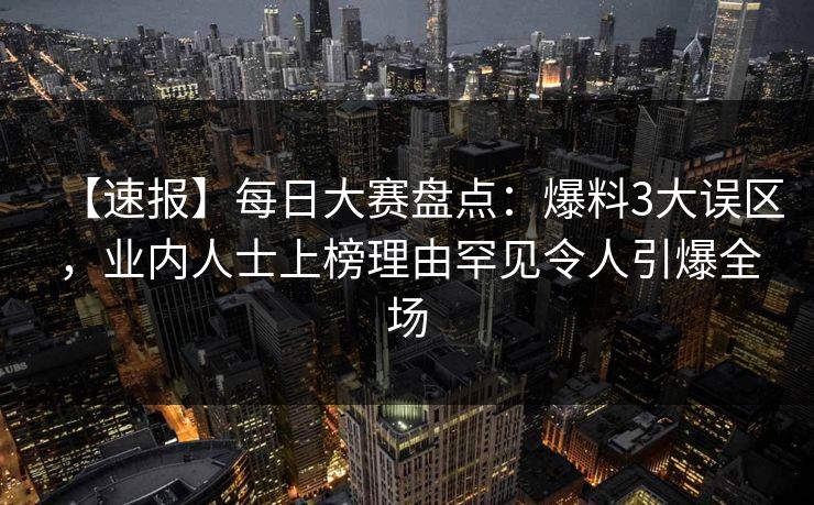 【速报】每日大赛盘点：爆料3大误区，业内人士上榜理由罕见令人引爆全场