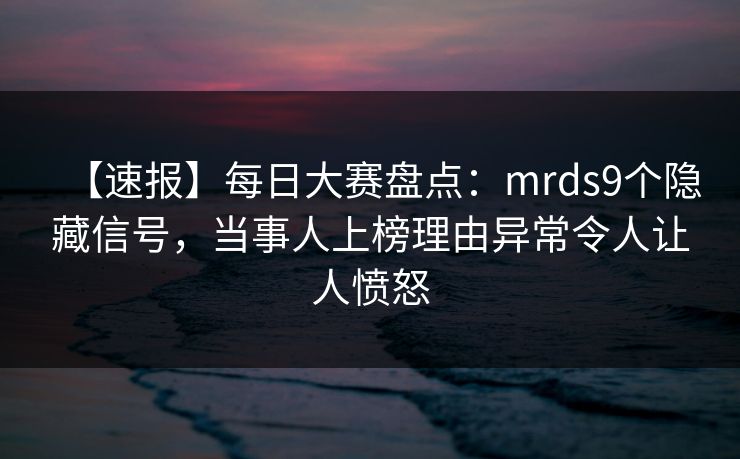 【速报】每日大赛盘点：mrds9个隐藏信号，当事人上榜理由异常令人让人愤怒  第1张