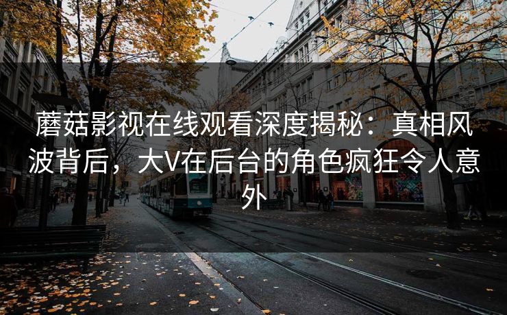蘑菇影视在线观看深度揭秘：真相风波背后，大V在后台的角色疯狂令人意外  第1张
