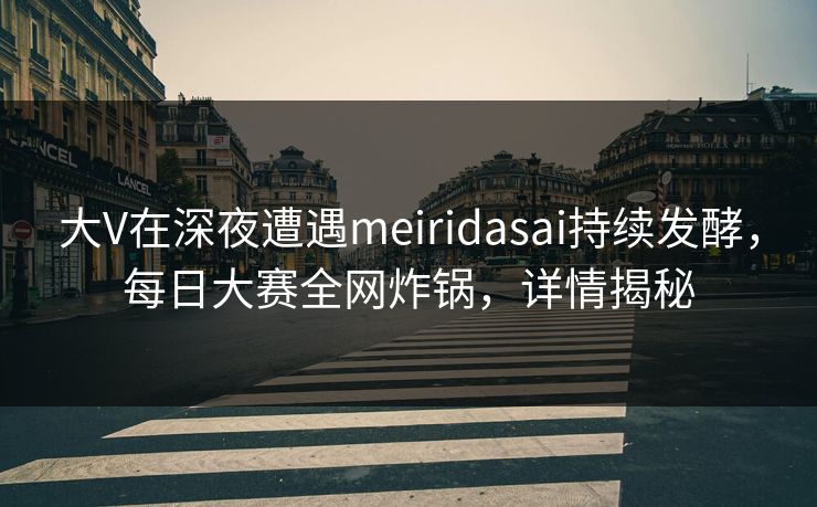 大V在深夜遭遇meiridasai持续发酵，每日大赛全网炸锅，详情揭秘  第1张