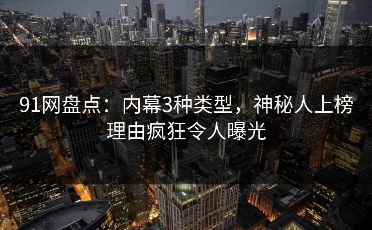 91网盘点：内幕3种类型，神秘人上榜理由疯狂令人曝光  第1张