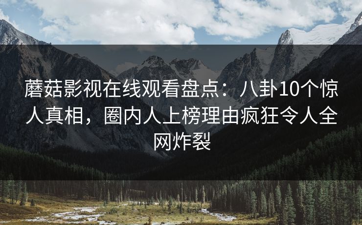 蘑菇影视在线观看盘点：八卦10个惊人真相，圈内人上榜理由疯狂令人全网炸裂