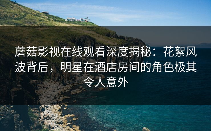 蘑菇影视在线观看深度揭秘：花絮风波背后，明星在酒店房间的角色极其令人意外
