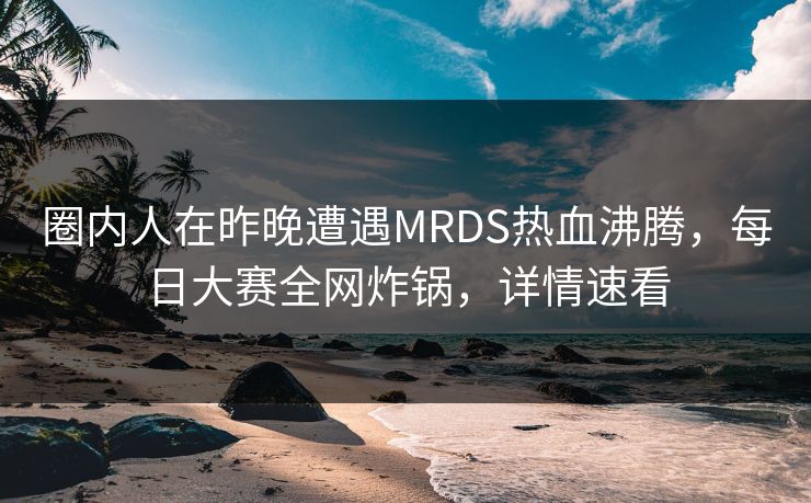 圈内人在昨晚遭遇MRDS热血沸腾，每日大赛全网炸锅，详情速看  第1张