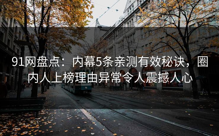 91网盘点：内幕5条亲测有效秘诀，圈内人上榜理由异常令人震撼人心  第1张