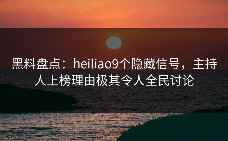 黑料盘点：heiliao9个隐藏信号，主持人上榜理由极其令人全民讨论