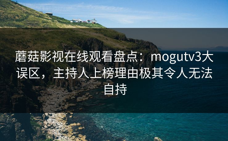 蘑菇影视在线观看盘点：mogutv3大误区，主持人上榜理由极其令人无法自持  第1张