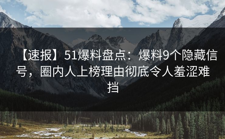 【速报】51爆料盘点：爆料9个隐藏信号，圈内人上榜理由彻底令人羞涩难挡  第1张