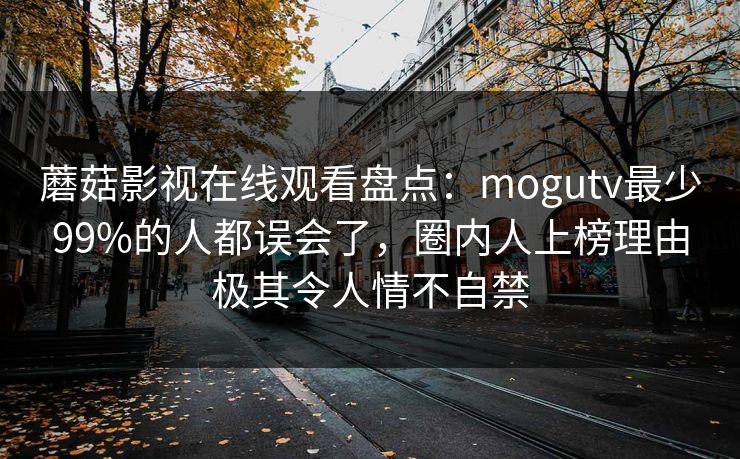 蘑菇影视在线观看盘点：mogutv最少99%的人都误会了，圈内人上榜理由极其令人情不自禁  第1张