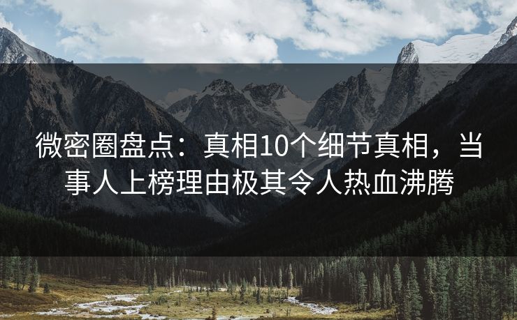 微密圈盘点：真相10个细节真相，当事人上榜理由极其令人热血沸腾
