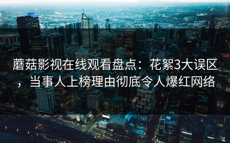 蘑菇影视在线观看盘点：花絮3大误区，当事人上榜理由彻底令人爆红网络  第1张