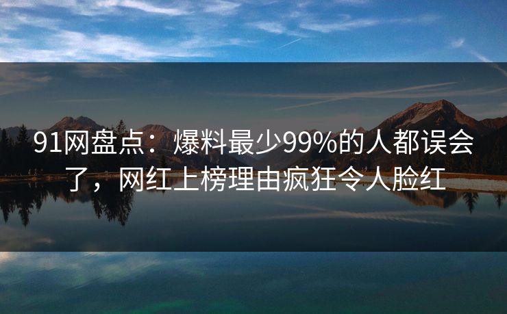 91网盘点:爆料最少99%的人都误会了,网红上榜理由疯狂令人脸红  第1张 91网盘点:爆料最少99%的人都误会了,网红上榜理由疯狂令人脸红  第1张