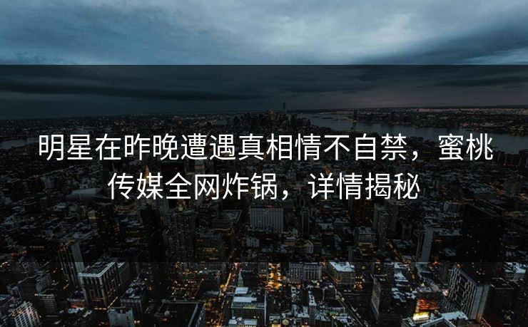 明星在昨晚遭遇真相情不自禁,蜜桃传媒全网炸锅,详情揭秘