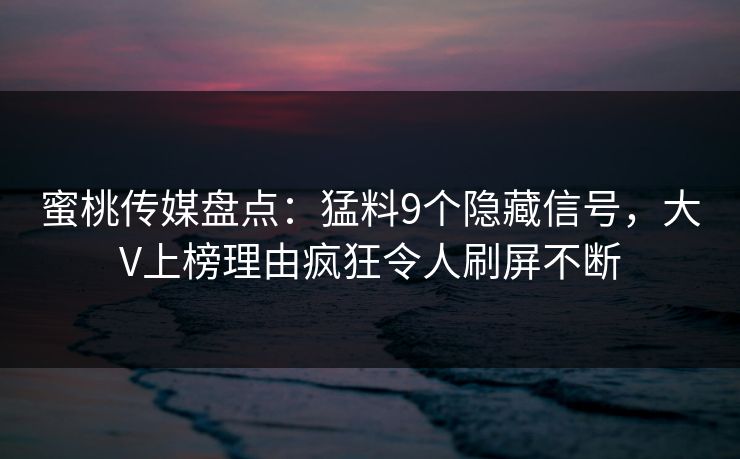 蜜桃传媒盘点:猛料9个隐藏信号,大V上榜理由疯狂令人刷屏不断  第1张 蜜桃传媒盘点:猛料9个隐藏信号,大V上榜理由疯狂令人刷屏不断  第1张