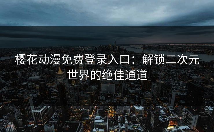 樱花动漫免费登录入口:解锁二次元世界的绝佳通道 樱花动漫免费登录入口:解锁二次元世界的绝佳通道
