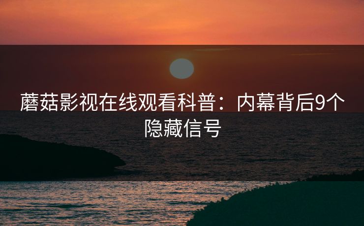 蘑菇影视在线观看科普：内幕背后9个隐藏信号