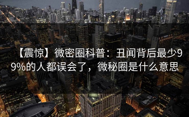 【震惊】微密圈科普：丑闻背后最少99%的人都误会了，微秘圈是什么意思