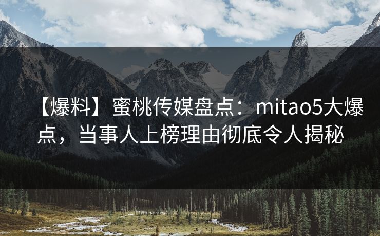 【爆料】蜜桃传媒盘点：mitao5大爆点，当事人上榜理由彻底令人揭秘