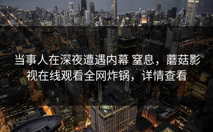 当事人在深夜遭遇内幕 窒息，蘑菇影视在线观看全网炸锅，详情查看  第1张