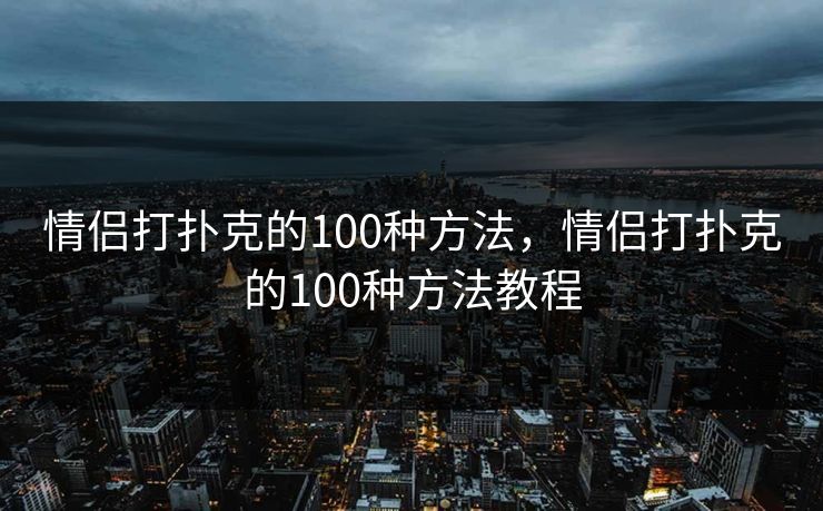 情侣打扑克的100种方法，情侣打扑克的100种方法教程