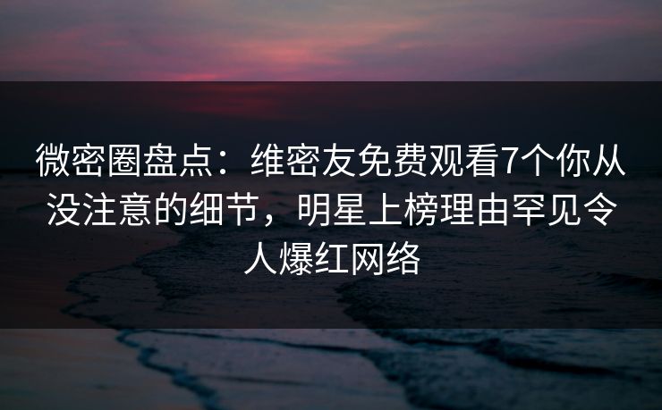 微密圈盘点：维密友免费观看7个你从没注意的细节，明星上榜理由罕见令人爆红网络  第1张