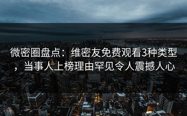 微密圈盘点：维密友免费观看3种类型，当事人上榜理由罕见令人震撼人心