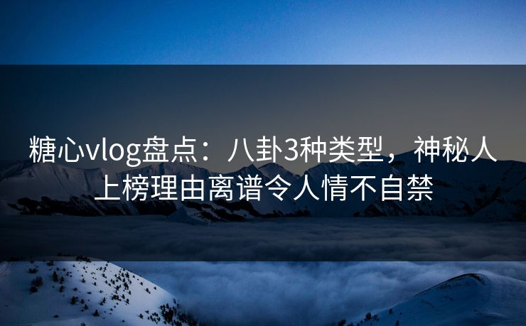 糖心vlog盘点：八卦3种类型，神秘人上榜理由离谱令人情不自禁