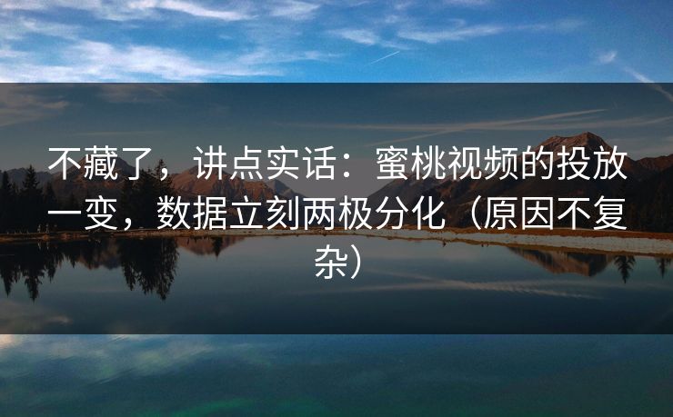 不藏了，讲点实话：蜜桃视频的投放一变，数据立刻两极分化（原因不复杂）