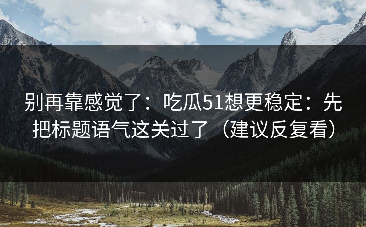 别再靠感觉了:吃瓜51想更稳定:先把标题语气这关过了(建议反复看)