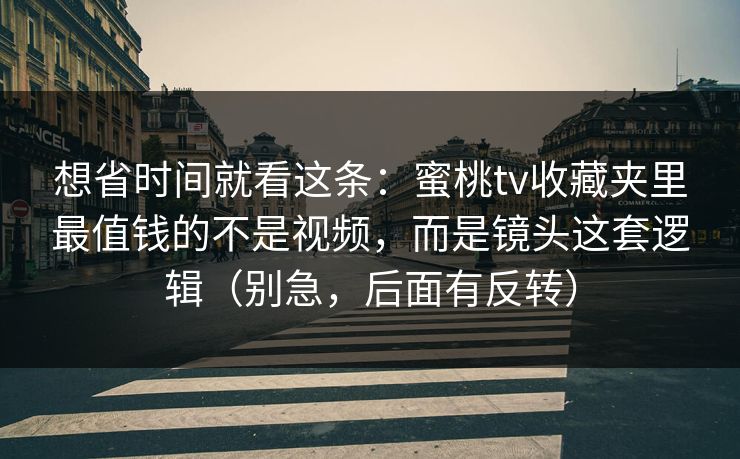 想省时间就看这条：蜜桃tv收藏夹里最值钱的不是视频，而是镜头这套逻辑（别急，后面有反转）