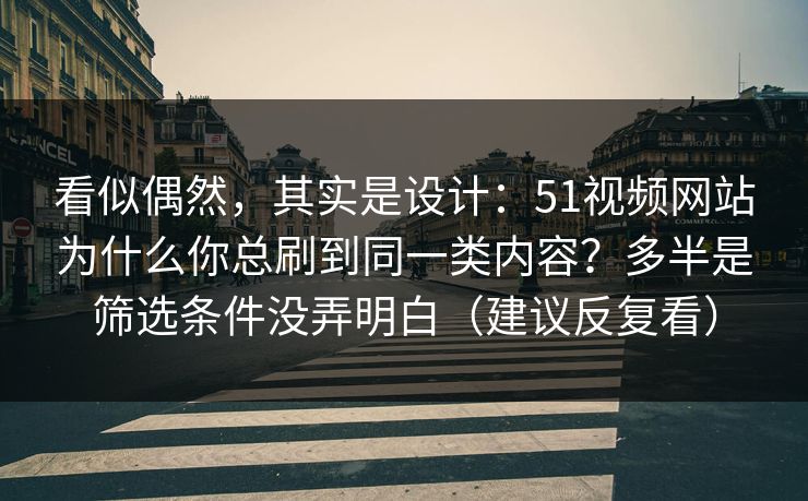 看似偶然,其实是设计:51视频网站为什么你总刷到同一类内容?多半是筛选条件没弄明白(建议反复看) 看似偶然,其实是设计:51视频网站为什么你总刷到同一类内容?多半是筛选条件没弄明白(建议反复看)