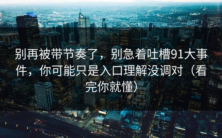 别再被带节奏了，别急着吐槽91大事件，你可能只是入口理解没调对（看完你就懂）