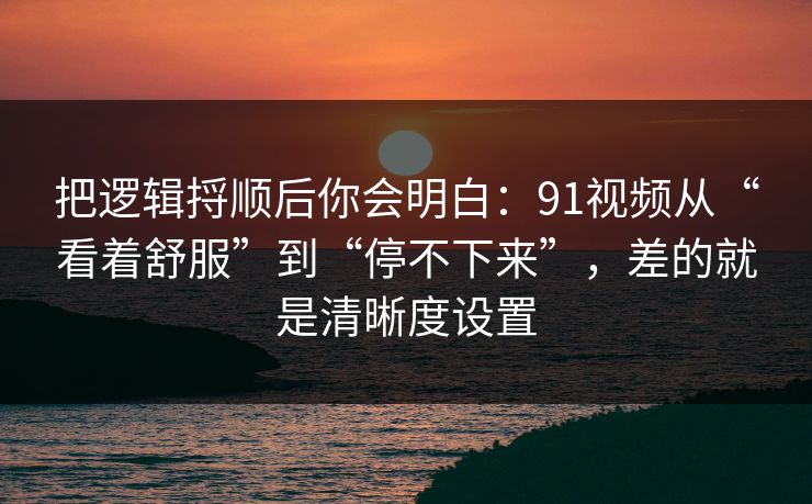 把逻辑捋顺后你会明白：91视频从“看着舒服”到“停不下来”，差的就是清晰度设置
