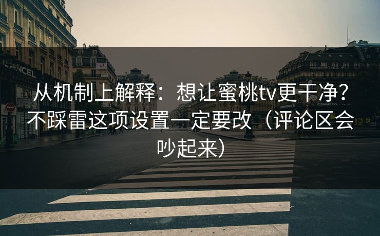 从机制上解释：想让蜜桃tv更干净？不踩雷这项设置一定要改（评论区会吵起来）