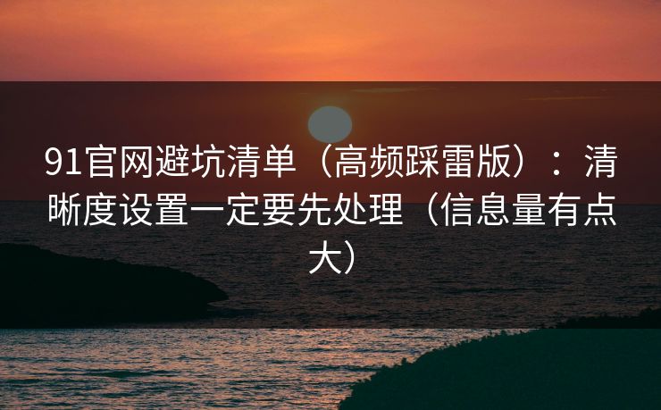 91官网避坑清单（高频踩雷版）：清晰度设置一定要先处理（信息量有点大）  第1张