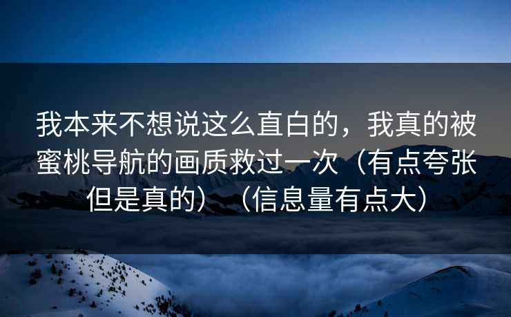 我本来不想说这么直白的，我真的被蜜桃导航的画质救过一次（有点夸张但是真的）（信息量有点大）  第1张