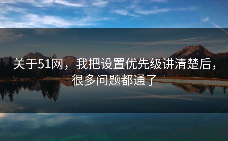 关于51网，我把设置优先级讲清楚后，很多问题都通了