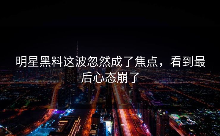 明星黑料这波忽然成了焦点，看到最后心态崩了