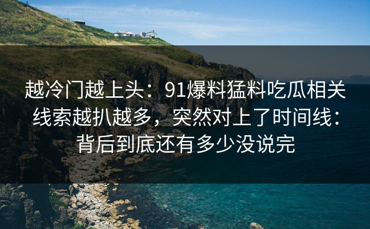 越冷门越上头：91爆料猛料吃瓜相关线索越扒越多，突然对上了时间线：背后到底还有多少没说完